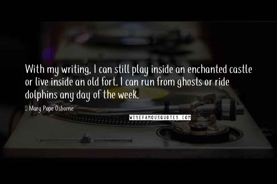 Mary Pope Osborne Quotes: With my writing, I can still play inside an enchanted castle or live inside an old fort. I can run from ghosts or ride dolphins any day of the week.