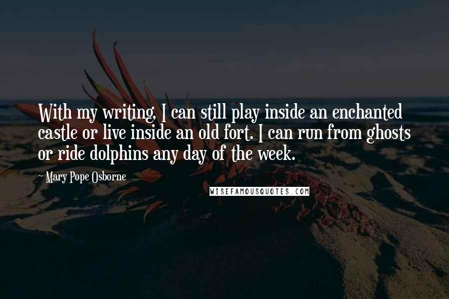 Mary Pope Osborne Quotes: With my writing, I can still play inside an enchanted castle or live inside an old fort. I can run from ghosts or ride dolphins any day of the week.