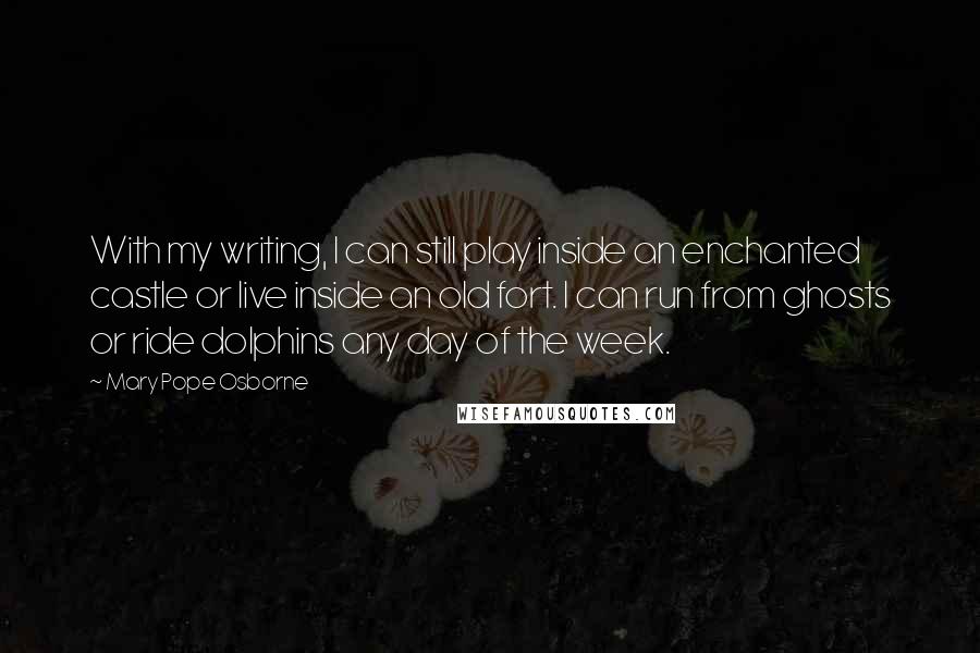 Mary Pope Osborne Quotes: With my writing, I can still play inside an enchanted castle or live inside an old fort. I can run from ghosts or ride dolphins any day of the week.