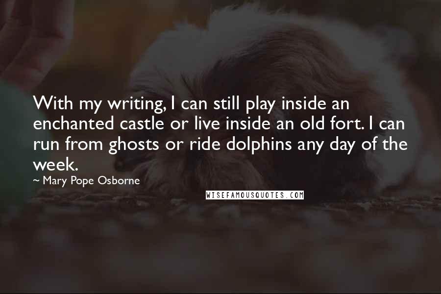 Mary Pope Osborne Quotes: With my writing, I can still play inside an enchanted castle or live inside an old fort. I can run from ghosts or ride dolphins any day of the week.