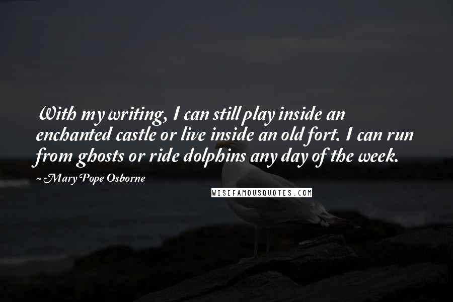 Mary Pope Osborne Quotes: With my writing, I can still play inside an enchanted castle or live inside an old fort. I can run from ghosts or ride dolphins any day of the week.