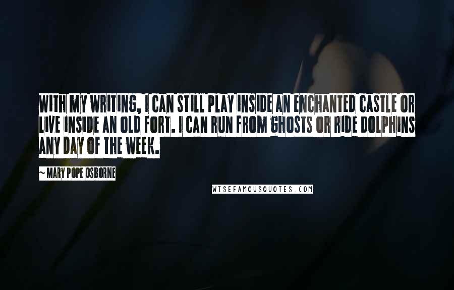 Mary Pope Osborne Quotes: With my writing, I can still play inside an enchanted castle or live inside an old fort. I can run from ghosts or ride dolphins any day of the week.