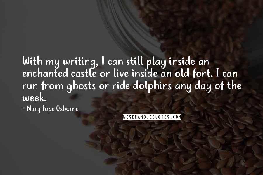 Mary Pope Osborne Quotes: With my writing, I can still play inside an enchanted castle or live inside an old fort. I can run from ghosts or ride dolphins any day of the week.