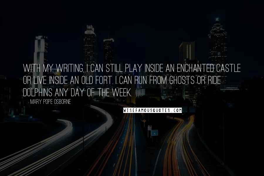 Mary Pope Osborne Quotes: With my writing, I can still play inside an enchanted castle or live inside an old fort. I can run from ghosts or ride dolphins any day of the week.