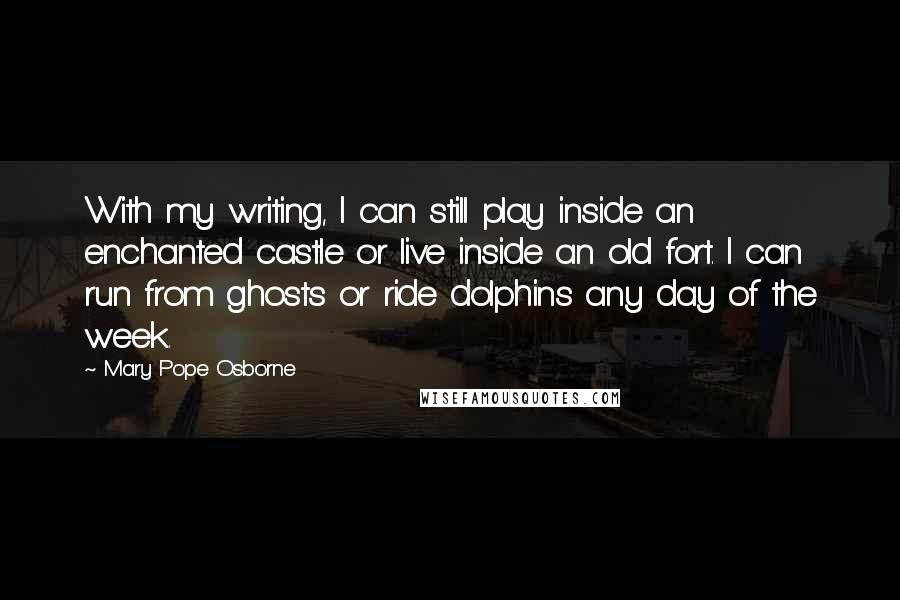Mary Pope Osborne Quotes: With my writing, I can still play inside an enchanted castle or live inside an old fort. I can run from ghosts or ride dolphins any day of the week.