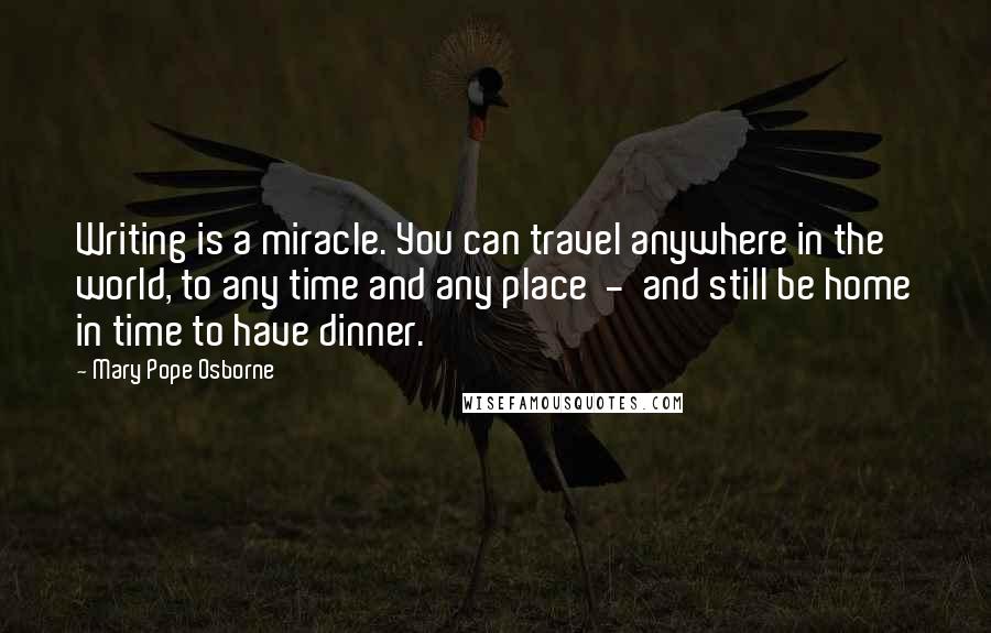 Mary Pope Osborne Quotes: Writing is a miracle. You can travel anywhere in the world, to any time and any place  -  and still be home in time to have dinner.