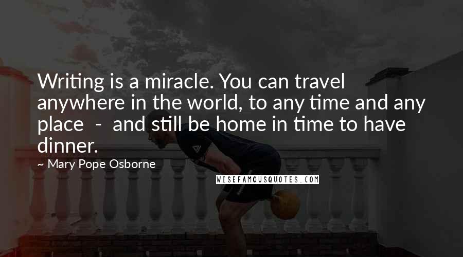 Mary Pope Osborne Quotes: Writing is a miracle. You can travel anywhere in the world, to any time and any place  -  and still be home in time to have dinner.