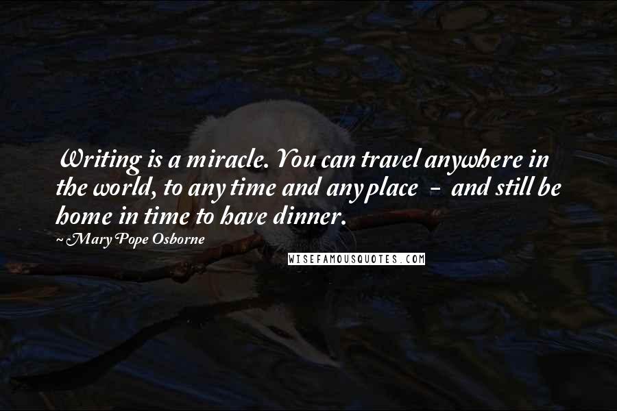 Mary Pope Osborne Quotes: Writing is a miracle. You can travel anywhere in the world, to any time and any place  -  and still be home in time to have dinner.