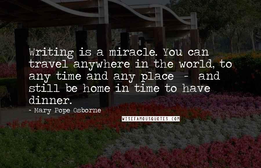 Mary Pope Osborne Quotes: Writing is a miracle. You can travel anywhere in the world, to any time and any place  -  and still be home in time to have dinner.