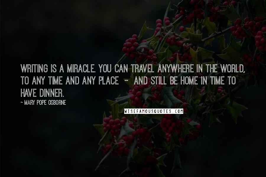 Mary Pope Osborne Quotes: Writing is a miracle. You can travel anywhere in the world, to any time and any place  -  and still be home in time to have dinner.