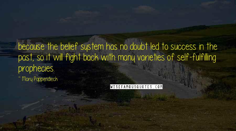 Mary Poppendieck Quotes: because the belief system has no doubt led to success in the past, so it will fight back with many varieties of self-fulfilling prophecies.