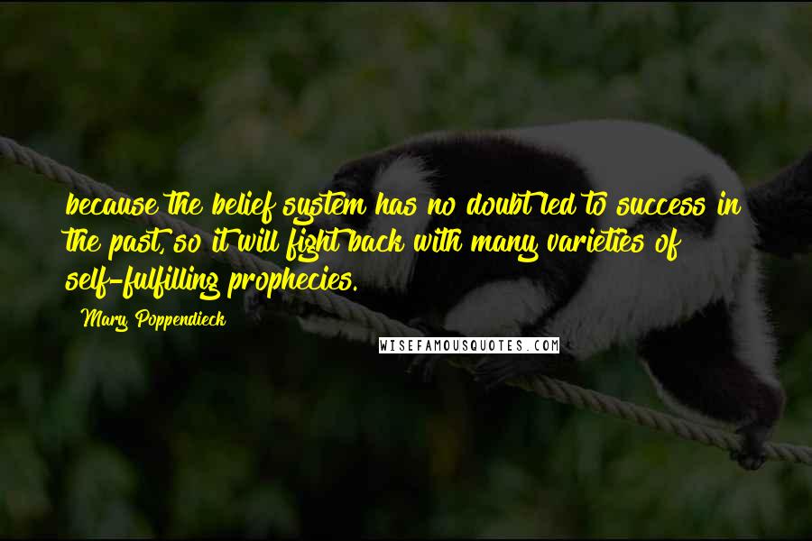 Mary Poppendieck Quotes: because the belief system has no doubt led to success in the past, so it will fight back with many varieties of self-fulfilling prophecies.