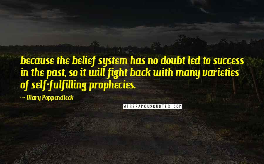 Mary Poppendieck Quotes: because the belief system has no doubt led to success in the past, so it will fight back with many varieties of self-fulfilling prophecies.
