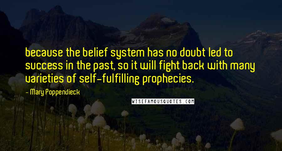 Mary Poppendieck Quotes: because the belief system has no doubt led to success in the past, so it will fight back with many varieties of self-fulfilling prophecies.