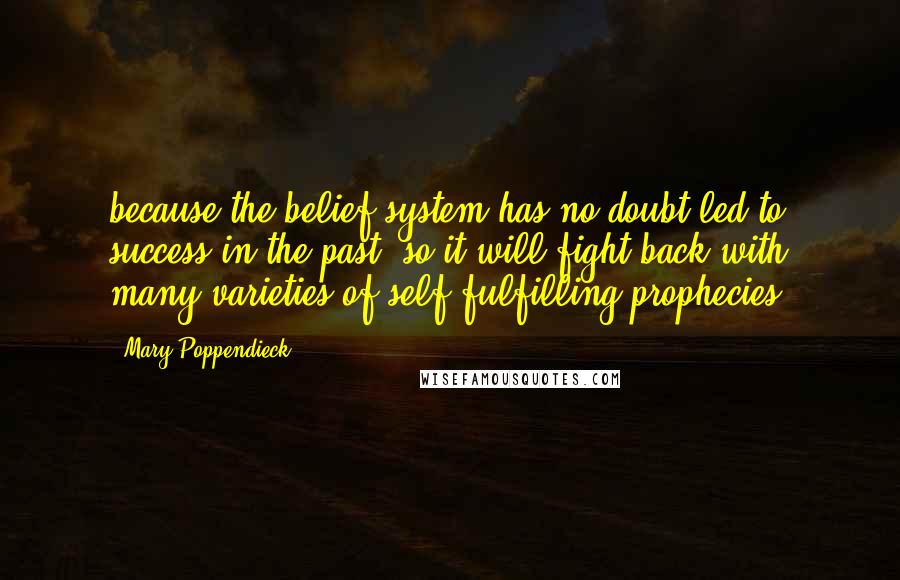 Mary Poppendieck Quotes: because the belief system has no doubt led to success in the past, so it will fight back with many varieties of self-fulfilling prophecies.