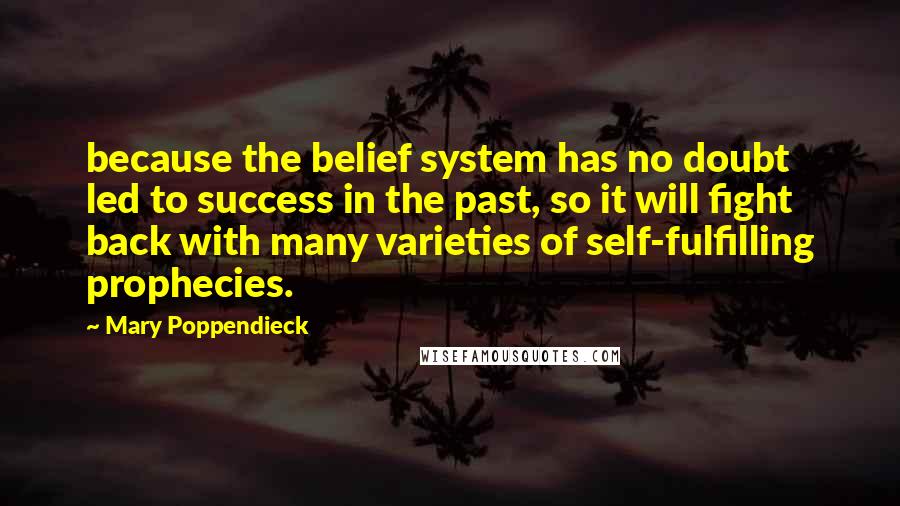 Mary Poppendieck Quotes: because the belief system has no doubt led to success in the past, so it will fight back with many varieties of self-fulfilling prophecies.