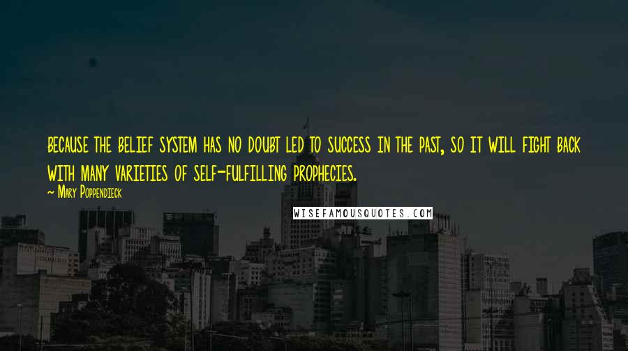 Mary Poppendieck Quotes: because the belief system has no doubt led to success in the past, so it will fight back with many varieties of self-fulfilling prophecies.