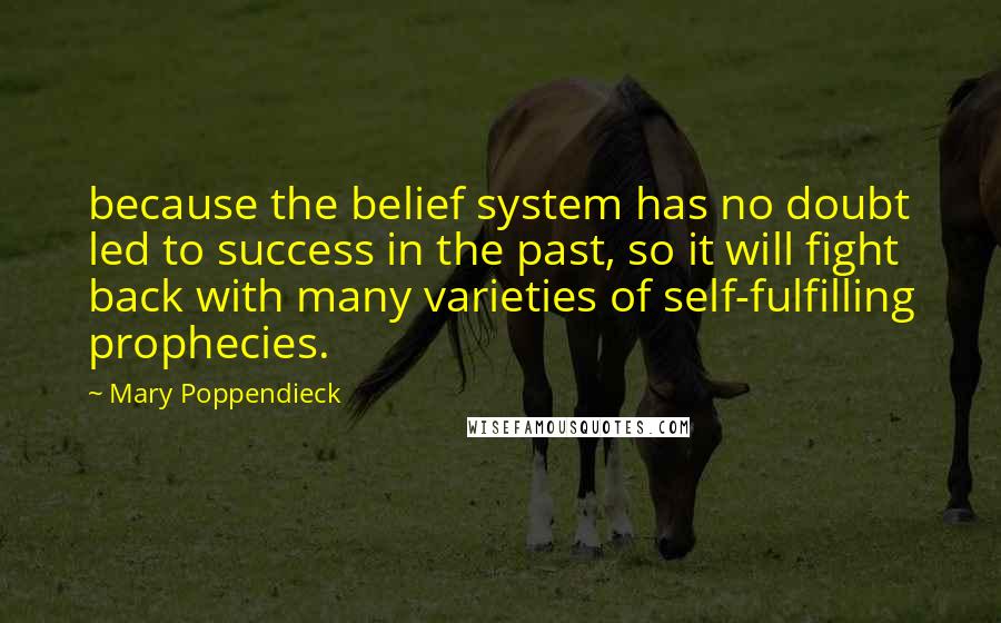 Mary Poppendieck Quotes: because the belief system has no doubt led to success in the past, so it will fight back with many varieties of self-fulfilling prophecies.