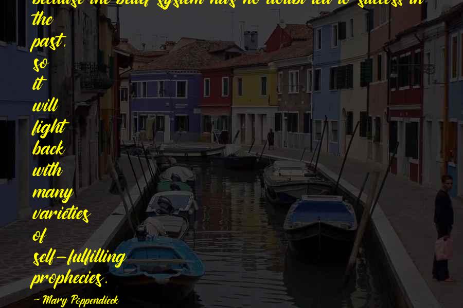 Mary Poppendieck Quotes: because the belief system has no doubt led to success in the past, so it will fight back with many varieties of self-fulfilling prophecies.