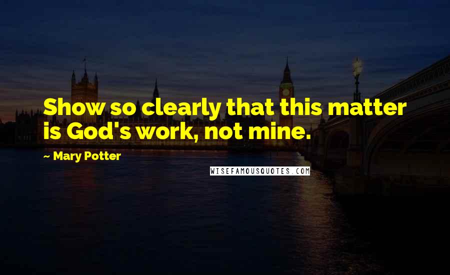 Mary Potter Quotes: Show so clearly that this matter is God's work, not mine.