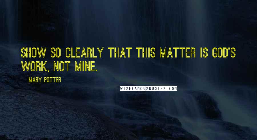 Mary Potter Quotes: Show so clearly that this matter is God's work, not mine.