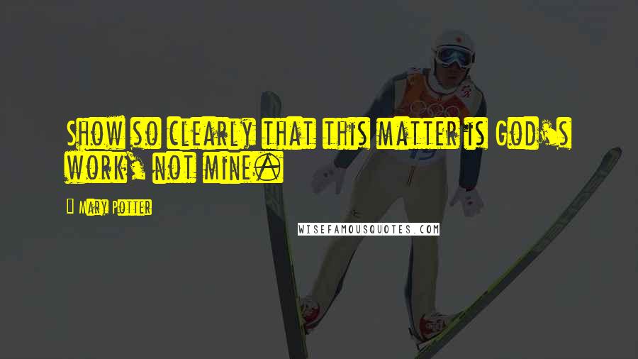 Mary Potter Quotes: Show so clearly that this matter is God's work, not mine.