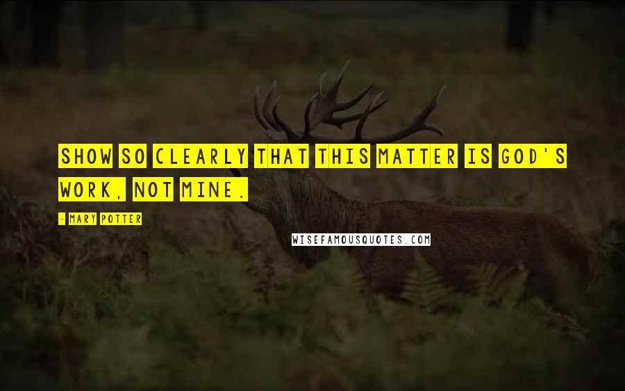 Mary Potter Quotes: Show so clearly that this matter is God's work, not mine.