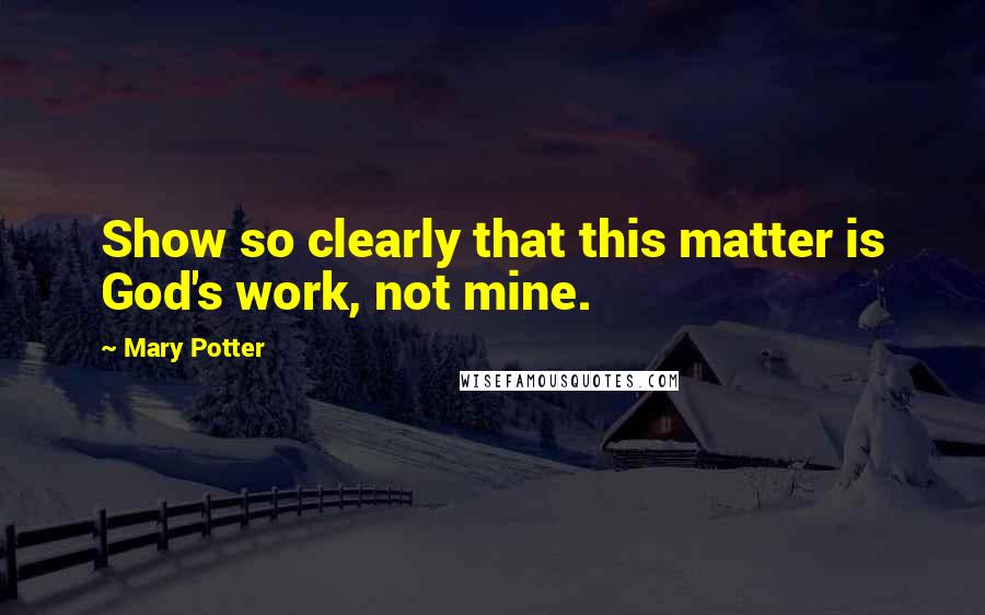 Mary Potter Quotes: Show so clearly that this matter is God's work, not mine.