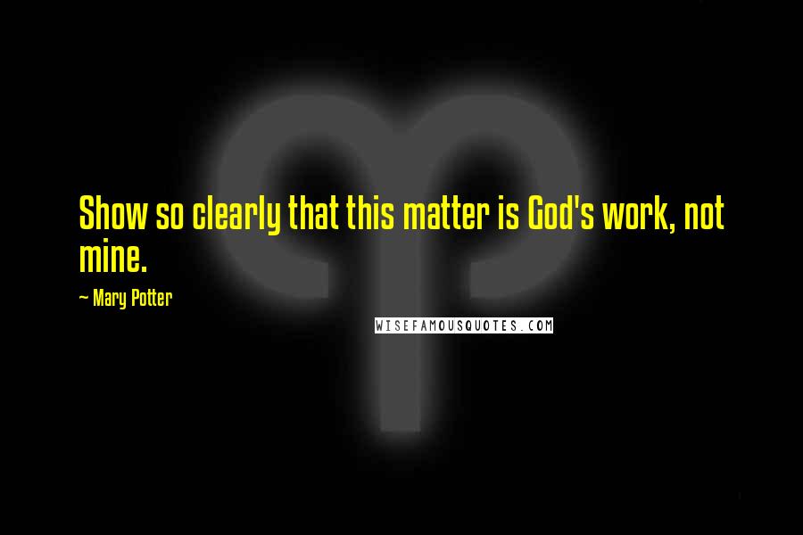 Mary Potter Quotes: Show so clearly that this matter is God's work, not mine.