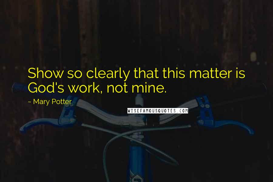 Mary Potter Quotes: Show so clearly that this matter is God's work, not mine.