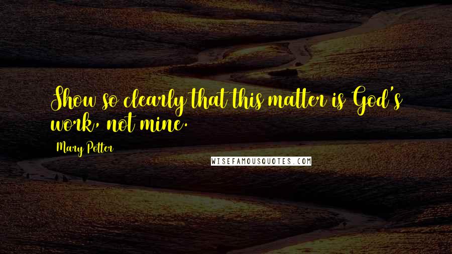 Mary Potter Quotes: Show so clearly that this matter is God's work, not mine.