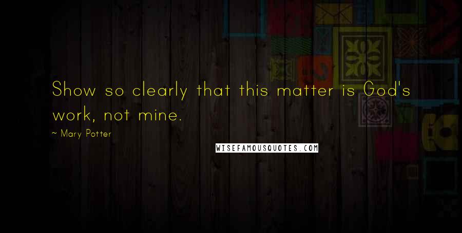 Mary Potter Quotes: Show so clearly that this matter is God's work, not mine.