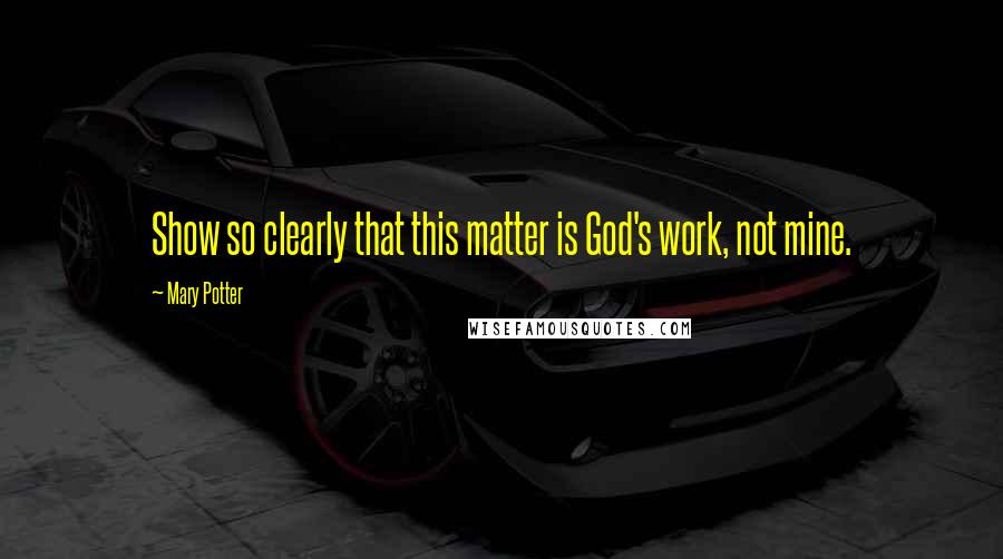 Mary Potter Quotes: Show so clearly that this matter is God's work, not mine.