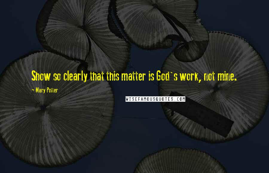 Mary Potter Quotes: Show so clearly that this matter is God's work, not mine.