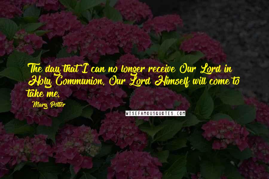 Mary Potter Quotes: The day that I can no longer receive Our Lord in Holy Communion, Our Lord Himself will come to take me.
