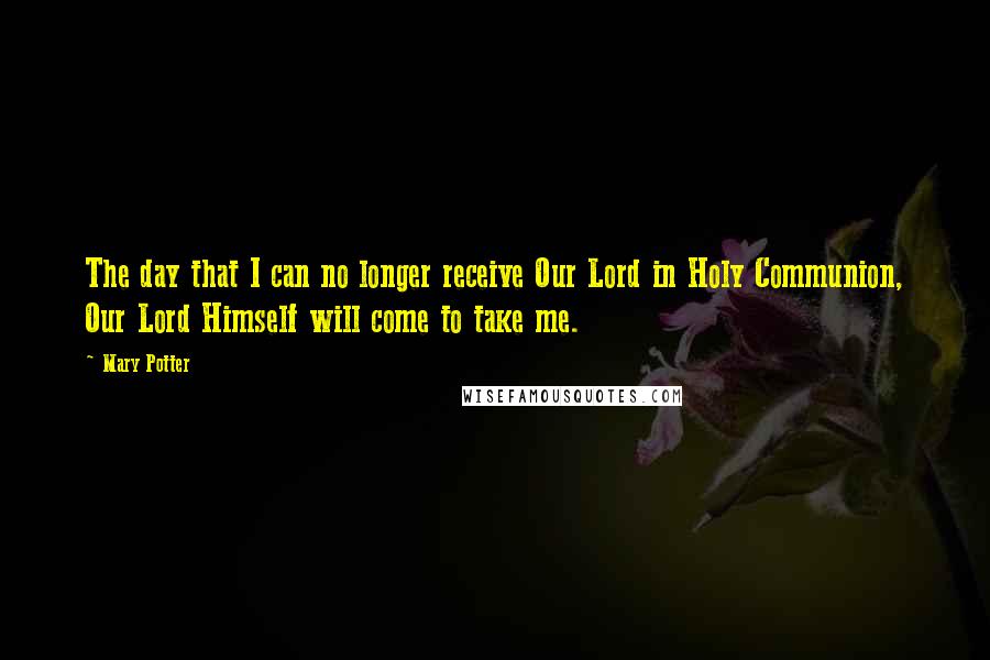 Mary Potter Quotes: The day that I can no longer receive Our Lord in Holy Communion, Our Lord Himself will come to take me.