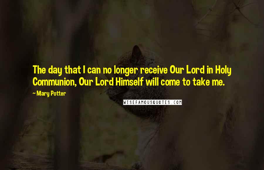 Mary Potter Quotes: The day that I can no longer receive Our Lord in Holy Communion, Our Lord Himself will come to take me.