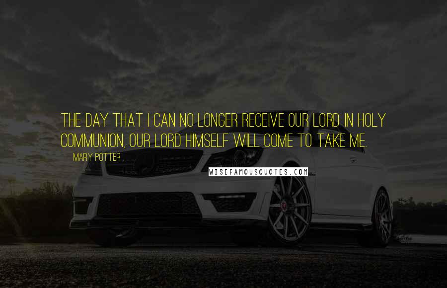 Mary Potter Quotes: The day that I can no longer receive Our Lord in Holy Communion, Our Lord Himself will come to take me.