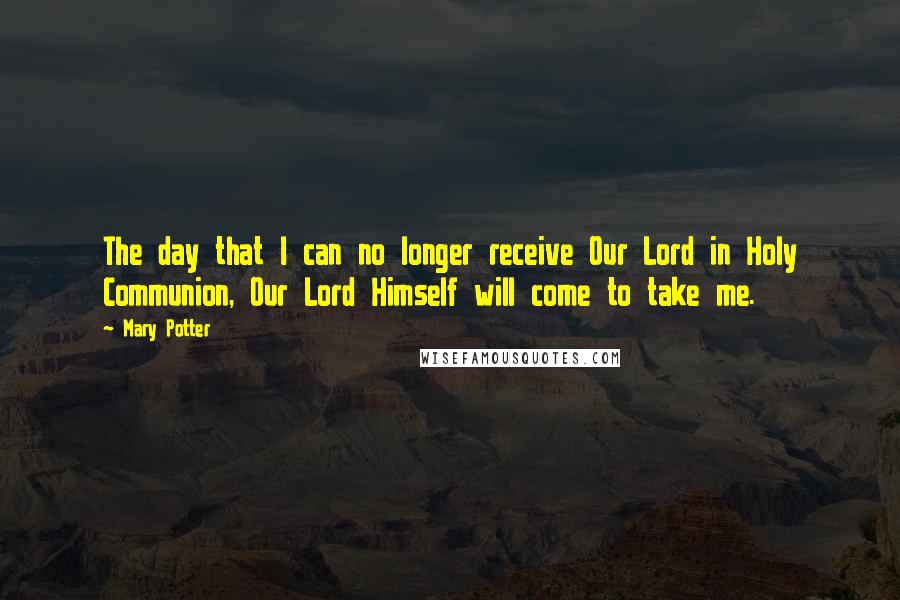 Mary Potter Quotes: The day that I can no longer receive Our Lord in Holy Communion, Our Lord Himself will come to take me.