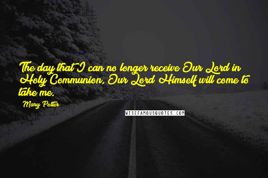 Mary Potter Quotes: The day that I can no longer receive Our Lord in Holy Communion, Our Lord Himself will come to take me.