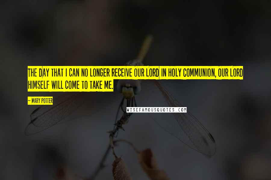 Mary Potter Quotes: The day that I can no longer receive Our Lord in Holy Communion, Our Lord Himself will come to take me.