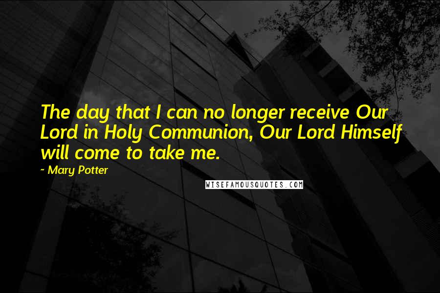 Mary Potter Quotes: The day that I can no longer receive Our Lord in Holy Communion, Our Lord Himself will come to take me.