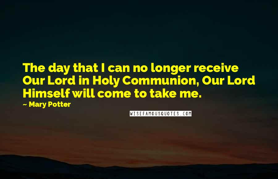 Mary Potter Quotes: The day that I can no longer receive Our Lord in Holy Communion, Our Lord Himself will come to take me.