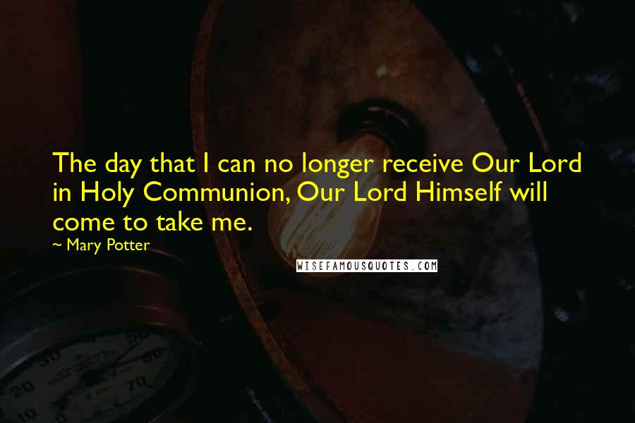 Mary Potter Quotes: The day that I can no longer receive Our Lord in Holy Communion, Our Lord Himself will come to take me.