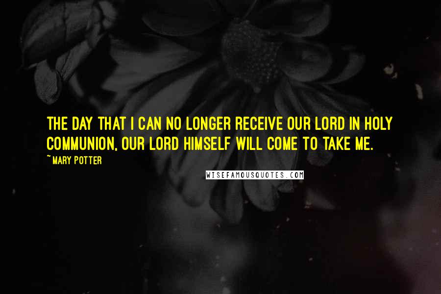 Mary Potter Quotes: The day that I can no longer receive Our Lord in Holy Communion, Our Lord Himself will come to take me.