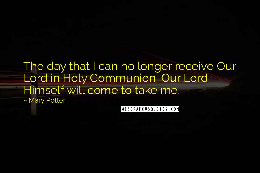 Mary Potter Quotes: The day that I can no longer receive Our Lord in Holy Communion, Our Lord Himself will come to take me.