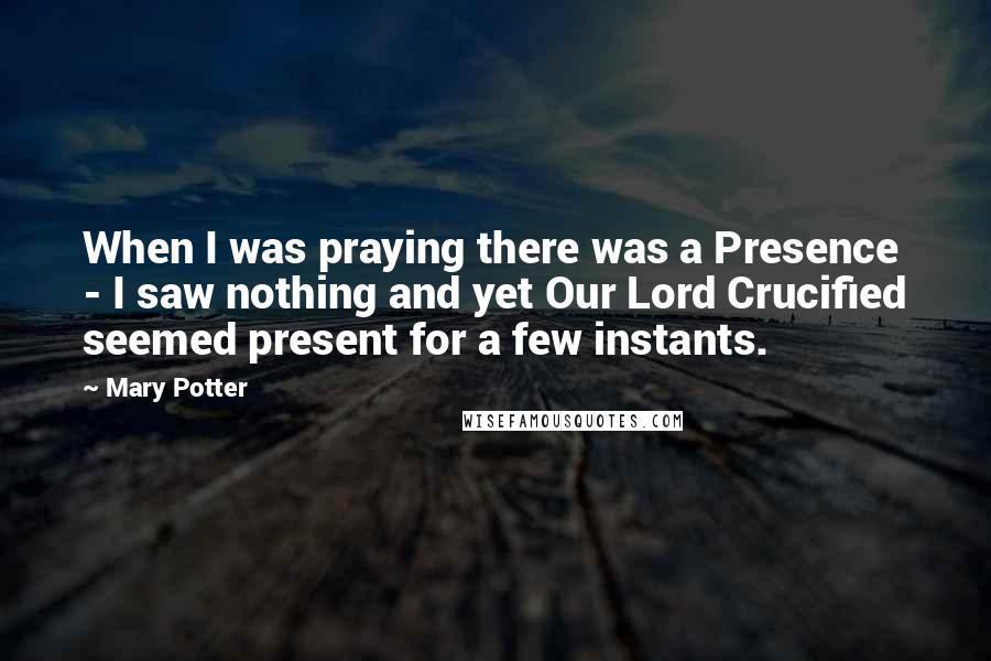 Mary Potter Quotes: When I was praying there was a Presence - I saw nothing and yet Our Lord Crucified seemed present for a few instants.