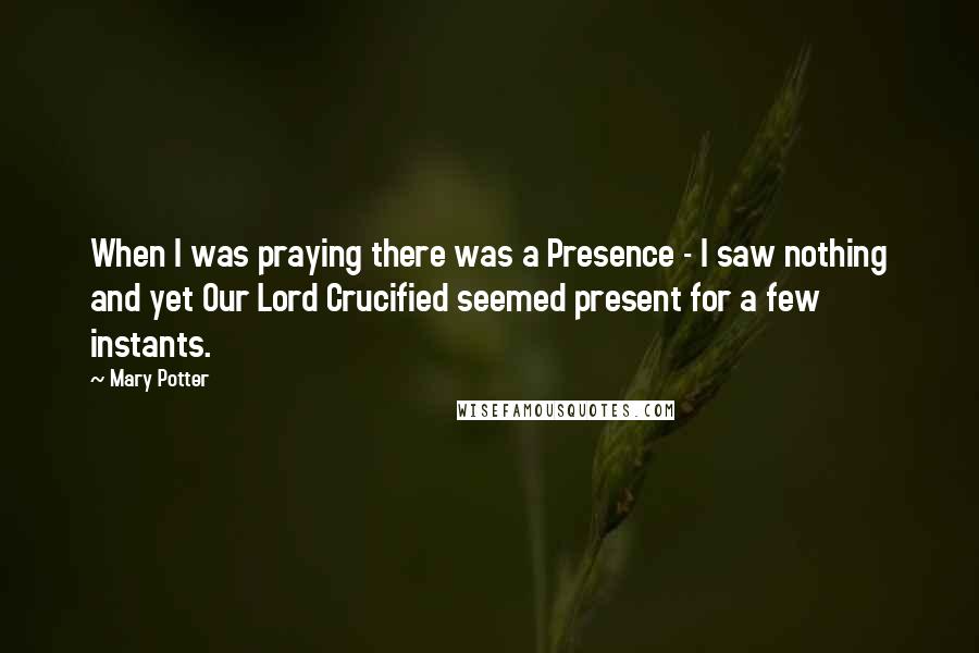 Mary Potter Quotes: When I was praying there was a Presence - I saw nothing and yet Our Lord Crucified seemed present for a few instants.