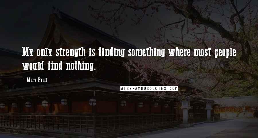 Mary Pratt Quotes: My only strength is finding something where most people would find nothing.