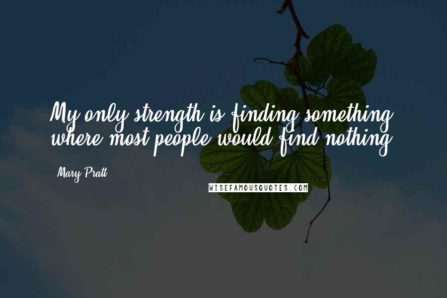 Mary Pratt Quotes: My only strength is finding something where most people would find nothing.